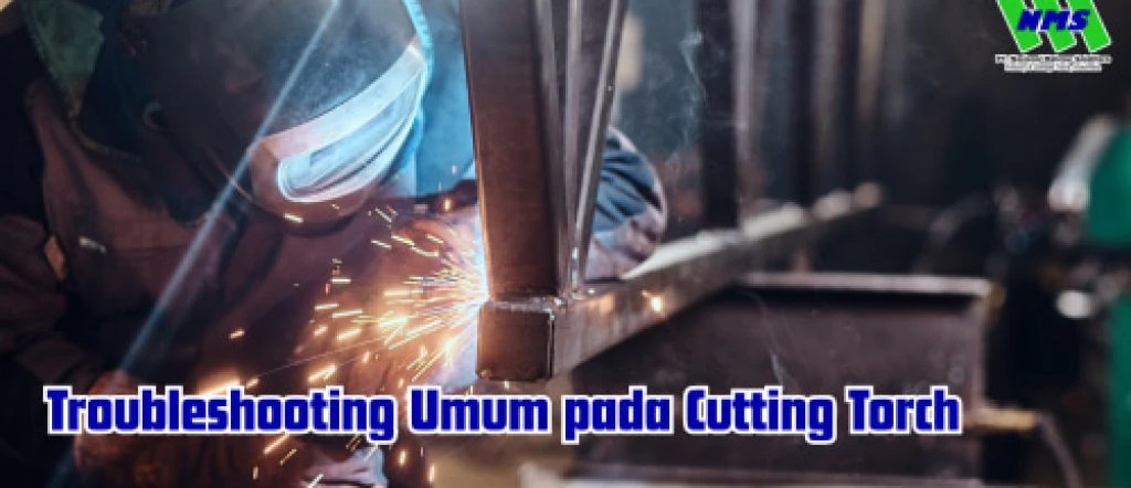 Troubleshooting Umum pada Cutting Torch